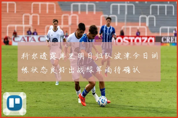 科尔透露库里明日归队波津今日训练状态良好出战绿军尚待确认