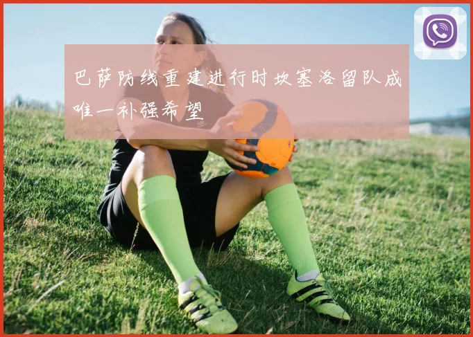 巴萨防线重建进行时坎塞洛留队成唯一补强希望