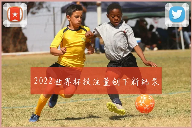 2022世界杯投注量创下新纪录
