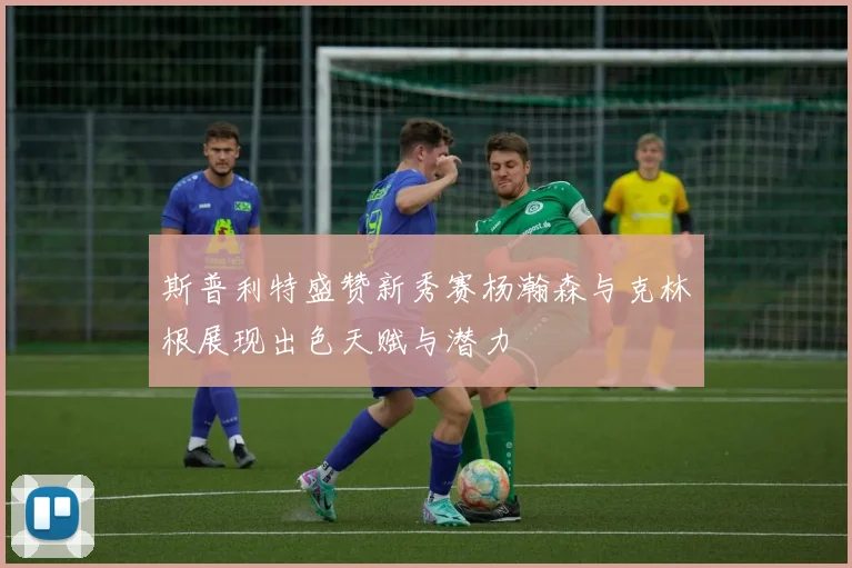 斯普利特盛赞新秀赛杨瀚森与克林根展现出色天赋与潜力