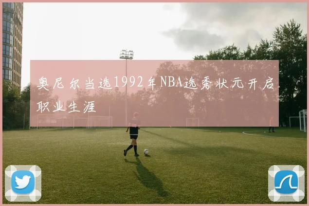 奥尼尔当选1992年NBA选秀状元开启职业生涯