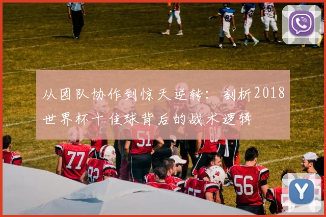从团队协作到惊天逆转：剖析2018世界杯十佳球背后的战术逻辑