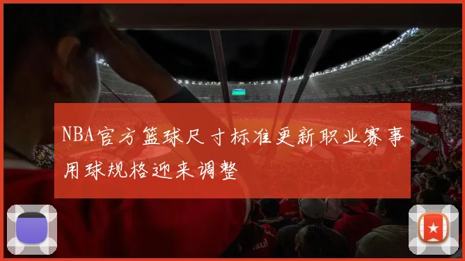 NBA官方篮球尺寸标准更新职业赛事用球规格迎来调整