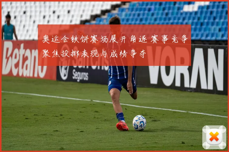 奥运会铁饼赛场展开角逐 赛事竞争聚焦投掷表现与成绩争夺