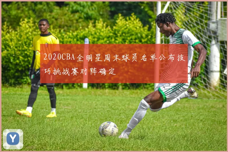 2020CBA全明星周末球员名单公布技巧挑战赛对阵确定