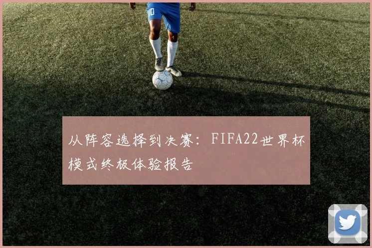 从阵容选择到决赛：FIFA22世界杯模式终极体验报告