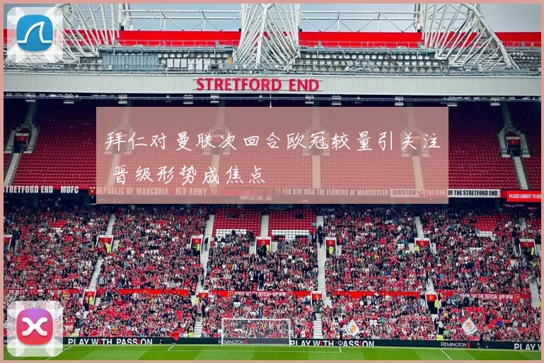 拜仁对曼联次回合欧冠较量引关注 晋级形势成焦点